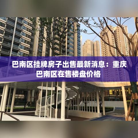 巴南区挂牌房子出售最新消息：重庆巴南区在售楼盘价格 