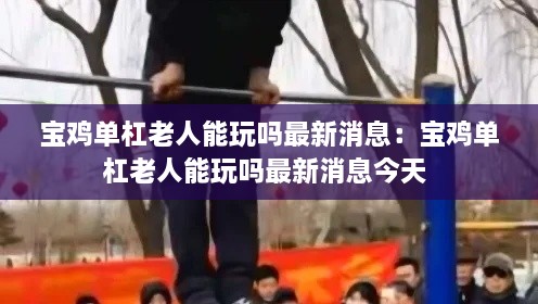 宝鸡单杠老人能玩吗最新消息：宝鸡单杠老人能玩吗最新消息今天 