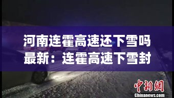 河南连霍高速还下雪吗最新：连霍高速下雪封路 