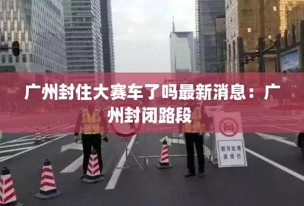 广州封住大赛车了吗最新消息：广州封闭路段 