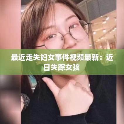 最近走失妇女事件视频最新：近日失踪女孩 