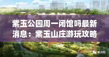 紫玉公园周一闭馆吗最新消息：紫玉山庄游玩攻略 