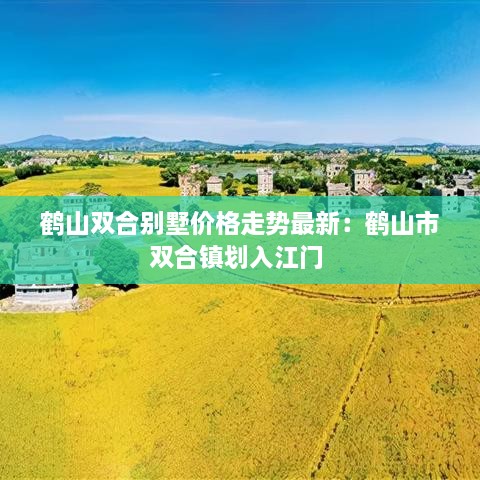 鹤山双合别墅价格走势最新：鹤山市双合镇划入江门 