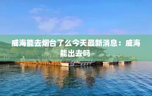 威海能去烟台了么今天最新消息：威海能出去吗 