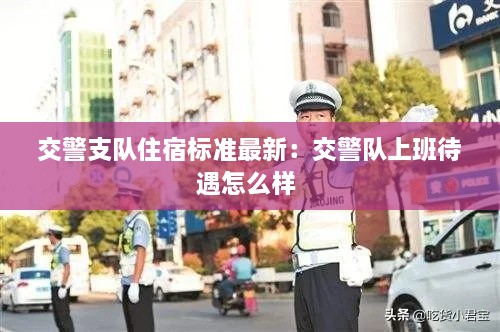 交警支队住宿标准最新：交警队上班待遇怎么样 