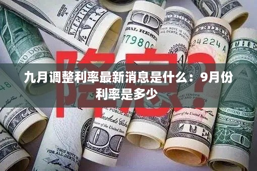 九月调整利率最新消息是什么：9月份利率是多少 