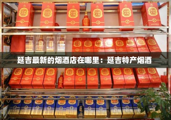 延吉最新的烟酒店在哪里：延吉特产烟酒 