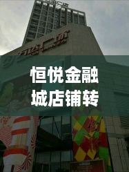 恒悦金融城店铺转让最新消息：恒悦实业发展有限公司 