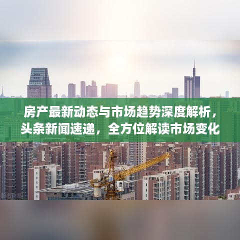 房产最新动态与市场趋势深度解析，头条新闻速递，全方位解读市场变化