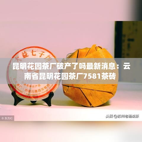 昆明花园茶厂破产了吗最新消息：云南省昆明花园茶厂7581茶砖 