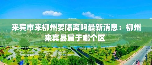 来宾市来柳州要隔离吗最新消息：柳州来宾县属于哪个区 