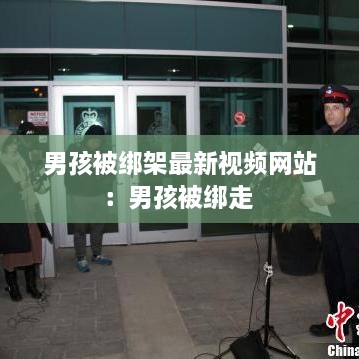 男孩被绑架最新视频网站：男孩被绑走 