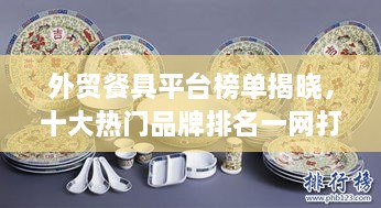 外贸餐具平台榜单揭晓，十大热门品牌排名一网打尽