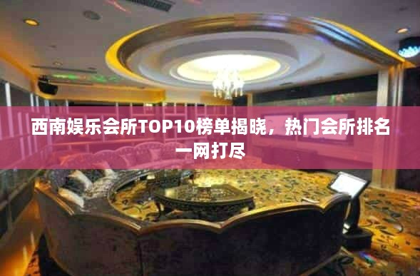 西南娱乐会所TOP10榜单揭晓，热门会所排名一网打尽