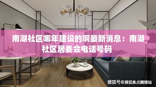 南湖社区哪年建设的啊最新消息：南湖社区居委会电话号码 