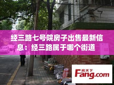 经三路七号院房子出售最新信息：经三路属于哪个街道 