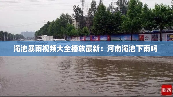 渑池暴雨视频大全播放最新：河南渑池下雨吗 