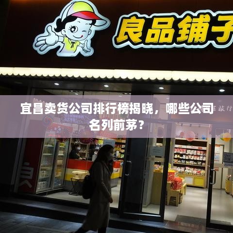 宜昌卖货公司排行榜揭晓，哪些公司名列前茅？