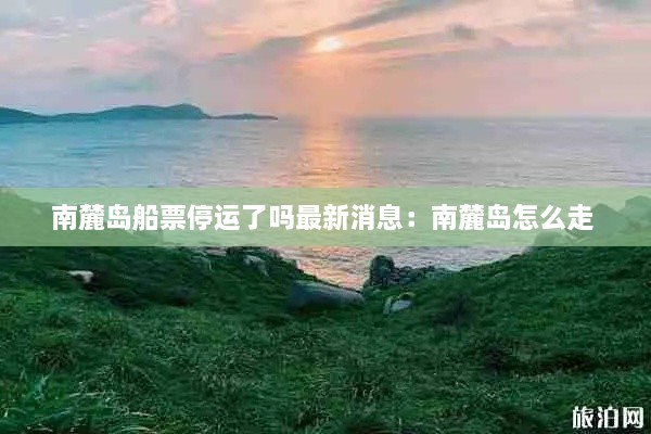 南麓岛船票停运了吗最新消息：南麓岛怎么走 