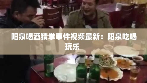 阳泉喝酒猜拳事件视频最新：阳泉吃喝玩乐 