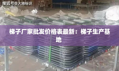 梯子厂家批发价格表最新：梯子生产基地 