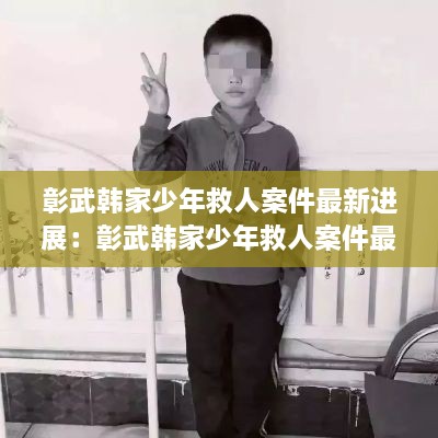 彰武韩家少年救人案件最新进展：彰武韩家少年救人案件最新进展视频 