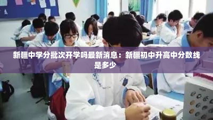 新疆中学分批次开学吗最新消息：新疆初中升高中分数线是多少 