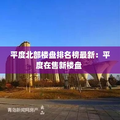 平度北部楼盘排名榜最新：平度在售新楼盘 