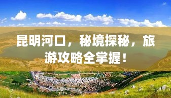 昆明河口，秘境探秘，旅游攻略全掌握！