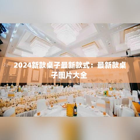 2024新款桌子最新款式：最新款桌子图片大全 