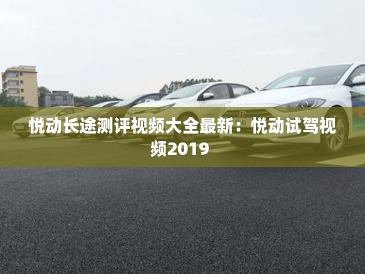 悦动长途测评视频大全最新：悦动试驾视频2019 