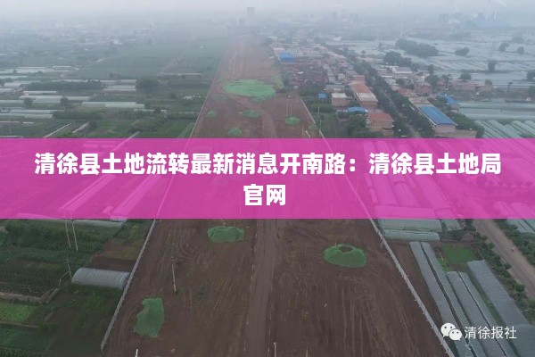 清徐县土地流转最新消息开南路：清徐县土地局官网 