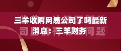 三羊收购网易公司了吗最新消息：三羊财务 