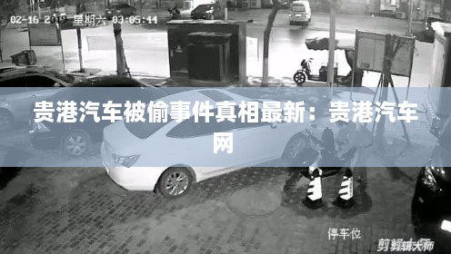 贵港汽车被偷事件真相最新：贵港汽车网 