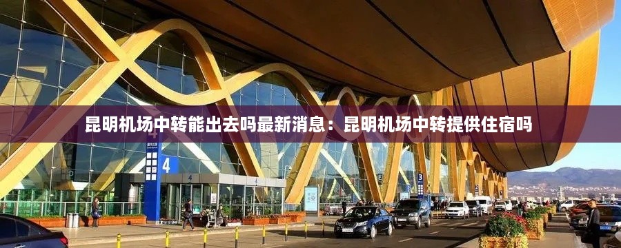 昆明机场中转能出去吗最新消息：昆明机场中转提供住宿吗 