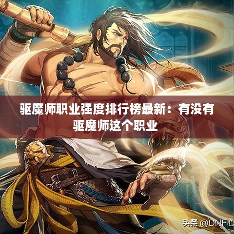 驱魔师职业强度排行榜最新：有没有驱魔师这个职业 