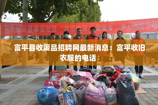 富平县收废品招聘网最新消息：富平收旧衣服的电话 