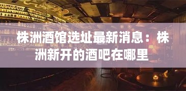 株洲酒馆选址最新消息：株洲新开的酒吧在哪里 