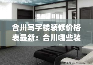 合川写字楼装修价格表最新：合川哪些装修公司口碑比较好 