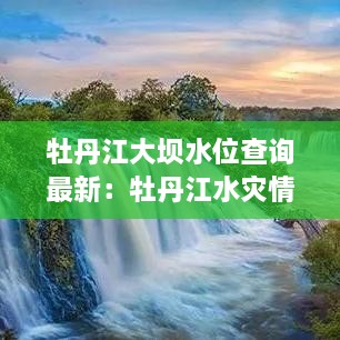 牡丹江大坝水位查询最新：牡丹江水灾情况 