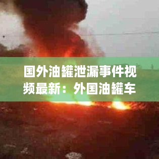 国外油罐泄漏事件视频最新：外国油罐车起火烧死围观群众 