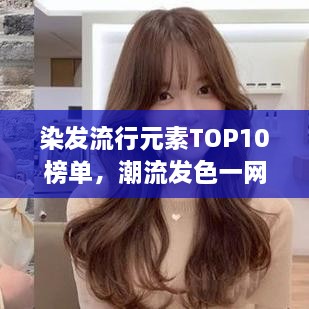 染发流行元素TOP10榜单，潮流发色一网打尽！