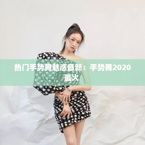 热门手势舞魅惑最新：手势舞2020最火 