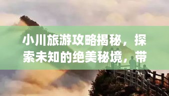 小川旅游攻略揭秘，探索未知的绝美秘境，带你畅游神秘之地！