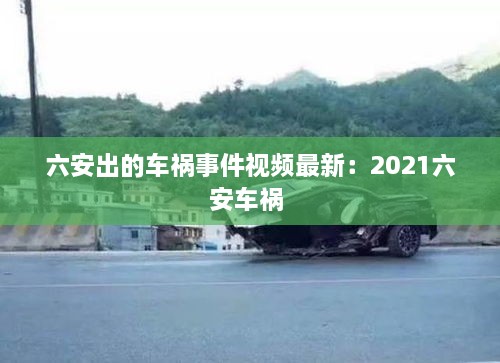 六安出的车祸事件视频最新：2021六安车祸 