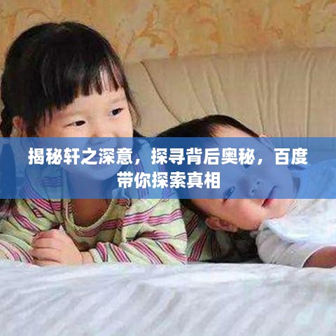 揭秘轩之深意，探寻背后奥秘，百度带你探索真相