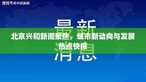 北京兴和新闻聚焦，城市新动向与发展热点快报