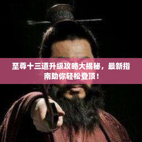 至尊十三道升级攻略大揭秘，最新指南助你轻松登顶！