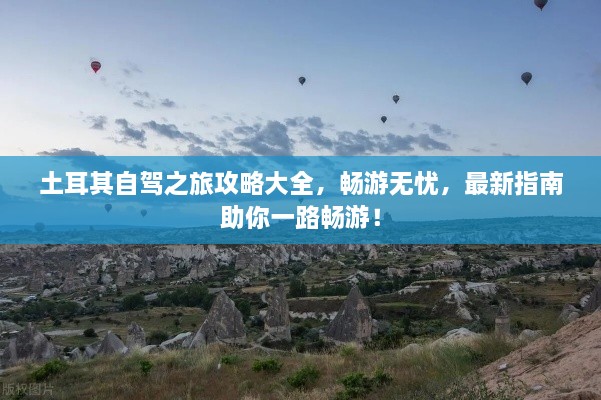 土耳其自驾之旅攻略大全，畅游无忧，最新指南助你一路畅游！