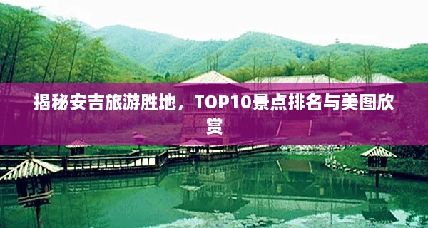 揭秘安吉旅游胜地，TOP10景点排名与美图欣赏